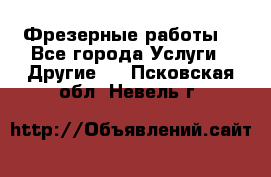 Фрезерные работы  - Все города Услуги » Другие   . Псковская обл.,Невель г.